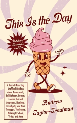 This Is the Day: A Year of Observing Unofficial Holidays about Ampersands, Bobbleheads, Buttons, Cousins, Hairball Awareness, Humbugs, Serendipity, Star Wars, Teenagers, Tenderness, Walking to School, Yo-Yos, and More - Taylor-Troutman, Andrew