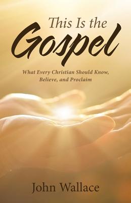 This Is the Gospel: What Every Christian Should Know, Believe, and Proclaim - Wallace, John