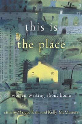 This Is the Place: Women Writing about Home - Kahn, Margot (Editor), and McMasters, Kelly (Editor)