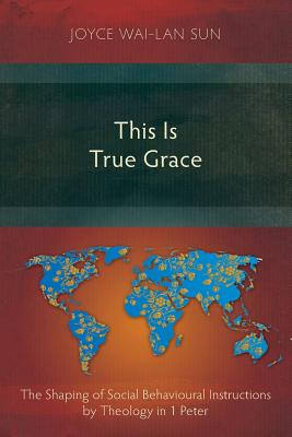 This is True Grace: The Shaping of Social Behavioural Instructions by Theology in 1 Peter - Sun, Joyce Wai-Lan