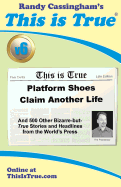 This Is True [V6]: Platform Shoes Claim Another Life: And 500 Other Bizarre-But-True Stories and Headlines from the World's Press