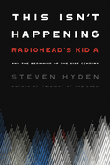 This Isn't Happening: Radiohead's Kid A and the Beginning of the 21st Century