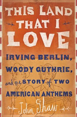 This Land That I Love: Irving Berlin, Woody Guthrie, and the Story of Two American Anthems - Shaw, John