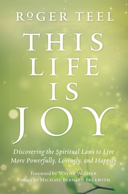 This Life is Joy: Discovering the Spiritual Laws to Live More Powerfully, Lovingly, and Happily - Teel, Roger