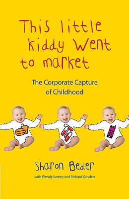 This Little Kiddy Went To Market: The Corporate Capture Of Childhood - Beder, Sharon, and Varney, Wendy, and Gosden, Richard