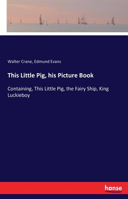 This Little Pig, his Picture Book: Containing, This Little Pig, the Fairy Ship, King Luckieboy - Crane, Walter, and Evans, Edmund