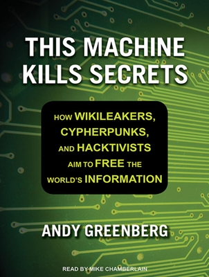 This Machine Kills Secrets: How Wikileakers, Cypherpunks, and Hacktivists Aim to Free the World's Information - Greenberg, Andy, and Chamberlain, Mike (Narrator)