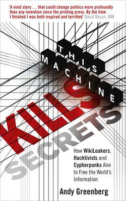 This Machine Kills Secrets: How WikiLeakers, Hacktivists, and Cypherpunks Are Freeing the World's Information - Greenberg, Andy