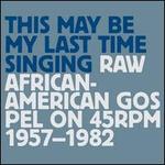 This May Be My Last Time Singing: Raw African-American Gospel on 45 RPM 1957-1982
