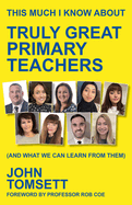 This Much I Know About Truly Great Primary Teachers: (and what we can learn from them)