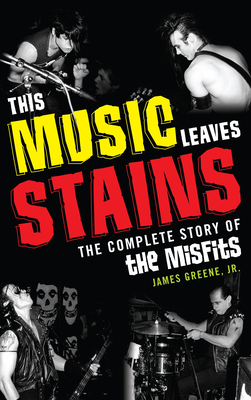 This Music Leaves Stains: The Complete Story of the Misfits - Greene, James