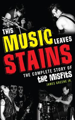 This Music Leaves Stains: The Complete Story of the Misfits - Greene, James
