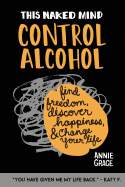 This Naked Mind: Control Alcohol: Find Freedom, Rediscover Happiness & Change Your Life