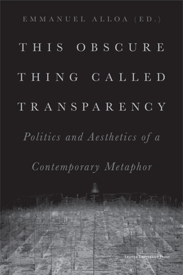 This Obscure Thing Called Transparency: Politics and Aesthetics of a Contemporary Metaphor - Alloa, Emmanuel (Editor)