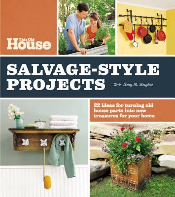This Old House Salvage-Style Projects: 22 Ideas for Turning Old House Parts Into New Treasures for Your Home - Editors of This Old House Magazine, and Hughes, Amy R