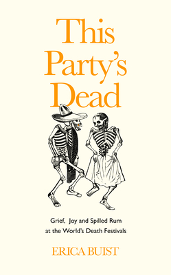 This Party's Dead: Grief, Joy and Spilled Rum at the World's Death Festivals - Buist, Erica