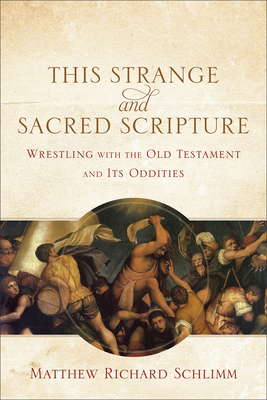 This Strange and Sacred Scripture: Wrestling with the Old Testament and Its Oddities - Schlimm, Matthew Richard
