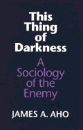 This Thing of Darkness: A Sociology of the Enemy - Aho, James A