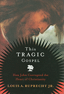 This Tragic Gospel: How John Corrupted the Heart of Christianity