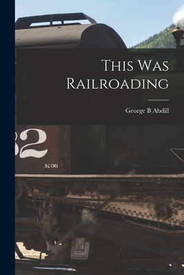 This Was Railroading - Abdill, George B
