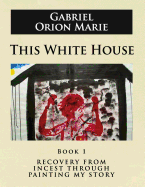 This White House: Recovery from Incest Through Painting My Story (Book One)
