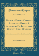 Thom a Kempis Canonici Regularis Ordin. S. Augustini De Imitatione Christi Libri Quatuor: Ex Nova Recensione Iacobi Merlo Horstii, Pastoris in Pasculo (Classic Reprint)