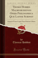 Thomae Hobbes Malmesburiensis Opera Philosophica Quae Latine Scripsit, Vol. 1: Omnia in Unum Corpus Nunc Primum Collecta (Classic Reprint)