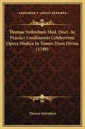 Thomae Sydenham Med. Doct. AC Practici Londinensis Celeberrimi Opera Medica in Tomos Duos Divisa (1749)