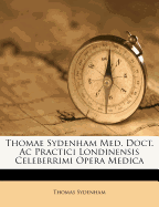 Thomae Sydenham Med. Doct. AC Practici Londinensis Celeberrimi Opera Medica