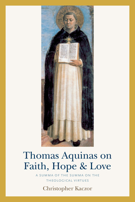 Thomas Aquinas on Faith, Hope, and Love: A Summa of the Summa of the Theological Virtues - Kaczor, Christopher