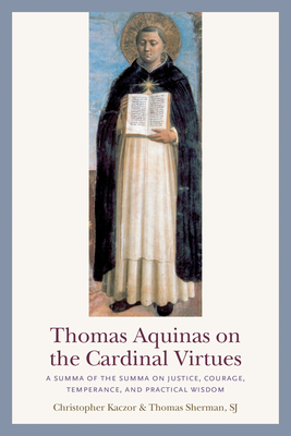 Thomas Aquinas on the Cardinal Virtues: A Summa of the Summa on Justice, Courage, Temperance, and Practical Wisdom - Kaczor, Christopher, and Sherman, Thomas