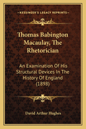 Thomas Babington Macaulay, The Rhetorician: An Examination Of His Structural Devices In The History Of England (1898)
