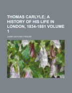 Thomas Carlyle: A History of His Life in London, 1834-1881, Volume 1