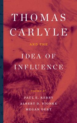 Thomas Carlyle and the Idea of Influence - Kerry, Paul E (Editor), and Pionke, Albert D (Editor), and Dent, Megan (Editor)