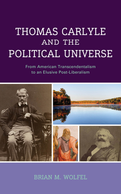 Thomas Carlyle and the Political Universe: From American Transcendentalism to an Elusive Post-Liberalism - Wolfel, Brian