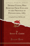 Thomas Coates, Who Removed from England to the Province of Pennsylvania, 1683: Compiled from Old Records (Classic Reprint)