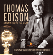 Thomas Edison: Getting to Know the True Wizard Biography of a Scientist Grade 5 Children's Biographies
