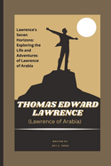 THOMAS EDWARD LAWRENCE (Lawrence of Arabia) A Journey Through the Sands of History: Lawrence's Seven Horizons: Exploring the Life and Adventures of Lawrence of Arabia