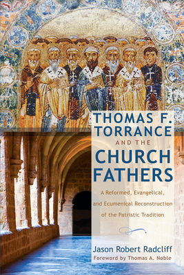 Thomas F. Torrance and the Church Fathers - Radcliff, Jason Robert, and Noble, Thomas a (Foreword by)