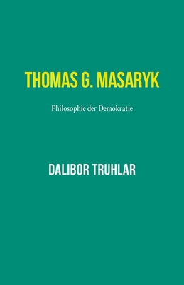 Thomas G. Masaryk. Philosophie der Demokratie - Truhlar, Dalibor