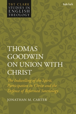 Thomas Goodwin on Union with Christ: The Indwelling of the Spirit, Participation in Christ and the Defence of Reformed Soteriology - Carter, Jonathan M, and Higton, Mike (Editor), and Kilby, Karen (Editor)