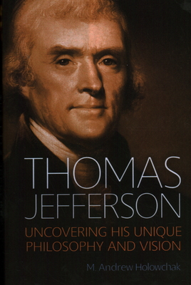 Thomas Jefferson: Uncovering His Unique Philosophy and Vision - Holowchak, M Andrew