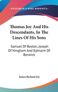 Thomas Joy And His Descendants, In The Lines Of His Sons: Samuel Of Boston, Joseph Of Hingham And Ephraim Of Berwick