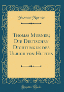 Thomas Murner; Die Deutschen Dichtungen Des Ulrich Von Hutten (Classic Reprint)
