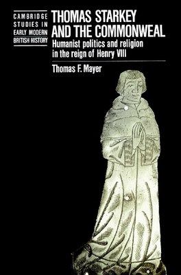 Thomas Starkey and the Commonwealth: Humanist Politics and Religion in the Reign of Henry VIII - Mayer, Thomas