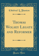 Thomas Wolsey Legate and Reformer (Classic Reprint)