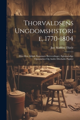 Thorvaldsens Ungdomshistorie, 1770-1804: Efter Den Afdde Kunstners Brevvexlinger, Egenhndige Optegnelser Og Andre Efterladte Papirer - Thiele, Just Mathias