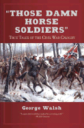 Those Damn Horse Soldiers: True Tales of the Civil War Cavalry - Walsh, George