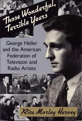 Those Wonderful, Terrible Years: George Heller and the American Federation of Television and Radio Artists - Harvey, Rita Morley