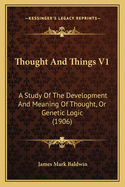 Thought And Things V1: A Study Of The Development And Meaning Of Thought, Or Genetic Logic (1906)